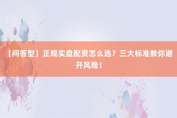 【问答型】正规实盘配资怎么选?三大标准教你避开风险!