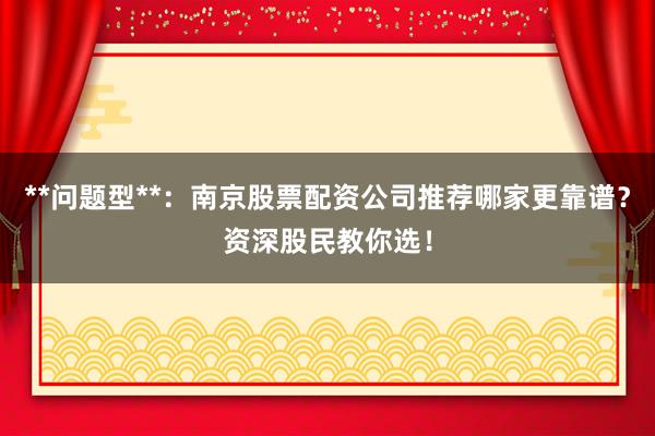 **问题型**:南京股票配资公司推荐哪家更靠谱?资深股民教你选!