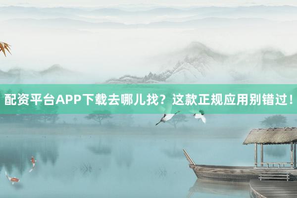 配资平台APP下载去哪儿找?这款正规应用别错过!