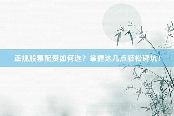 正规股票配资如何选?掌握这几点轻松避坑!