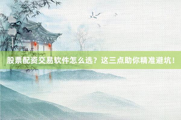 股票配资交易软件怎么选?这三点助你精准避坑!