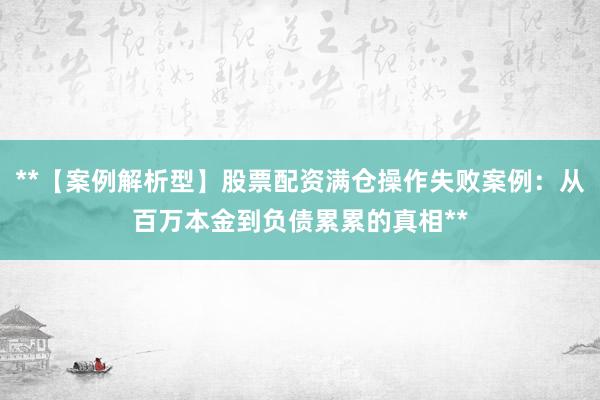 **【案例解析型】股票配资满仓操作失败案例:从百万本金到负债累累的真相**