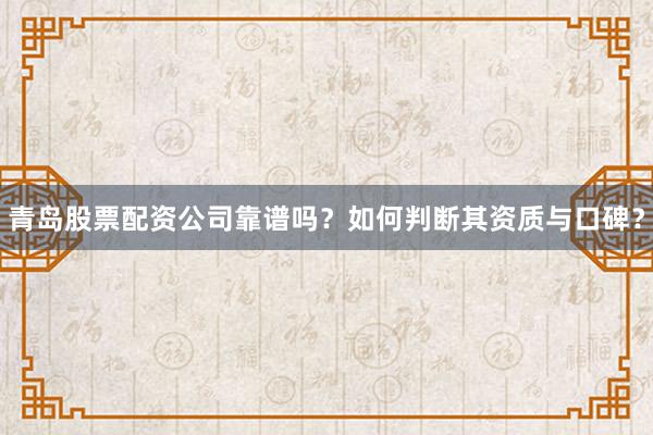 青岛股票配资公司靠谱吗?如何判断其资质与口碑?