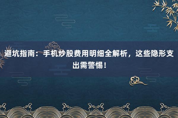 避坑指南:手机炒股费用明细全解析,这些隐形支出需警惕!