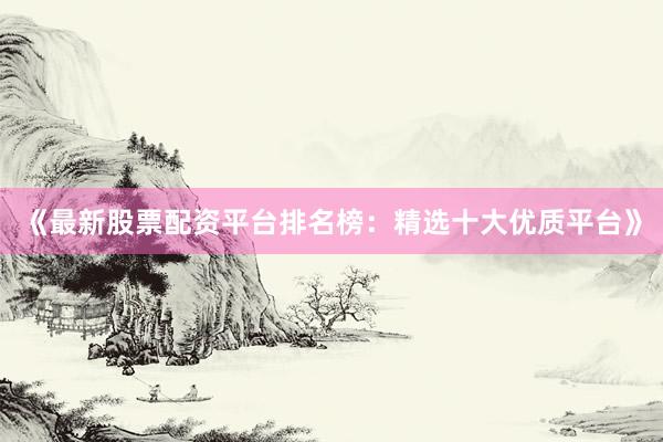 《最新股票配资平台排名榜:精选十大优质平台》